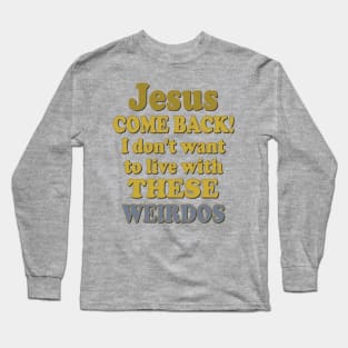 Jesus Come Back! I don't want to live with these Weirdos Long Sleeve T-Shirt